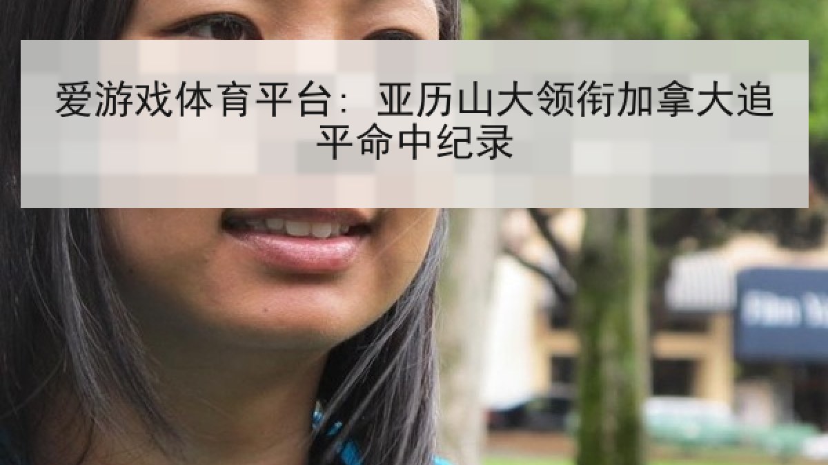 爱游戏体育平台: 亚历山大领衔加拿大追平命中纪录 爱游戏体育平台: 亚历山大领衔加拿大追平命中纪录